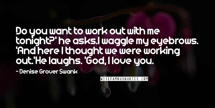 Denise Grover Swank Quotes: Do you want to work out with me tonight?' he asks.I waggle my eyebrows. 'And here I thought we were working out.'He laughs. 'God, I love you.