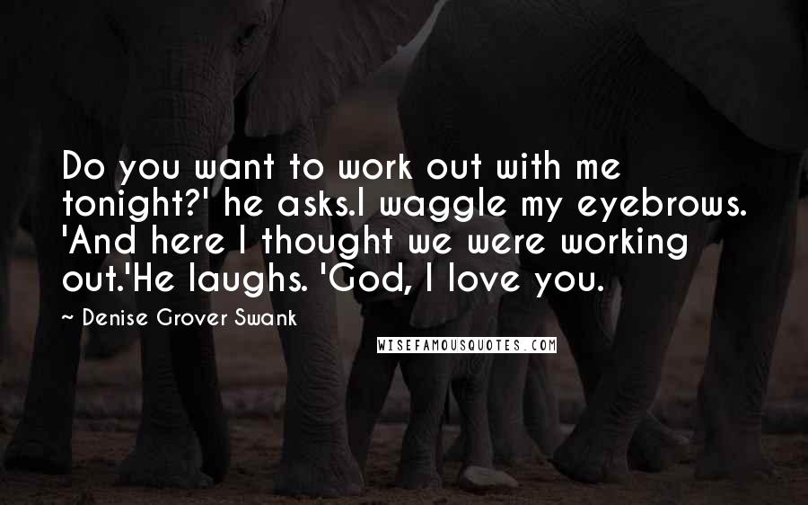 Denise Grover Swank Quotes: Do you want to work out with me tonight?' he asks.I waggle my eyebrows. 'And here I thought we were working out.'He laughs. 'God, I love you.