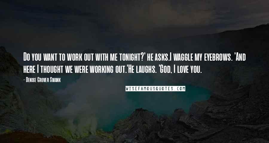 Denise Grover Swank Quotes: Do you want to work out with me tonight?' he asks.I waggle my eyebrows. 'And here I thought we were working out.'He laughs. 'God, I love you.