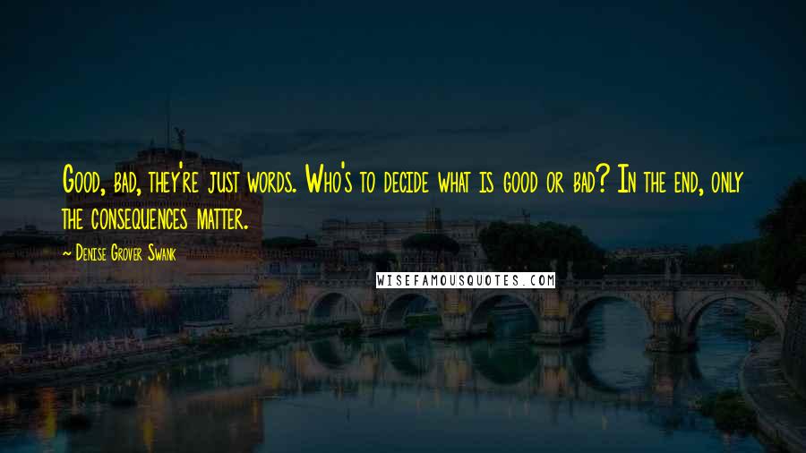 Denise Grover Swank Quotes: Good, bad, they're just words. Who's to decide what is good or bad? In the end, only the consequences matter.