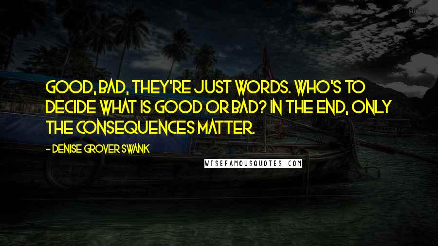 Denise Grover Swank Quotes: Good, bad, they're just words. Who's to decide what is good or bad? In the end, only the consequences matter.
