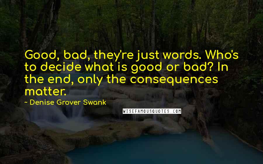 Denise Grover Swank Quotes: Good, bad, they're just words. Who's to decide what is good or bad? In the end, only the consequences matter.