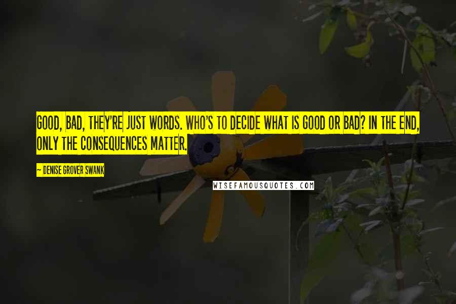 Denise Grover Swank Quotes: Good, bad, they're just words. Who's to decide what is good or bad? In the end, only the consequences matter.