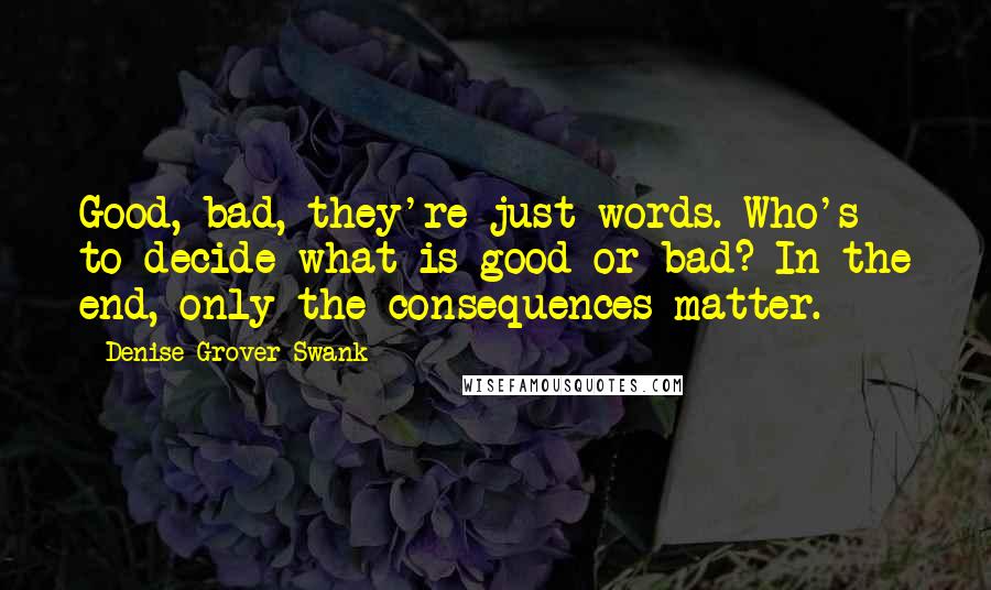 Denise Grover Swank Quotes: Good, bad, they're just words. Who's to decide what is good or bad? In the end, only the consequences matter.