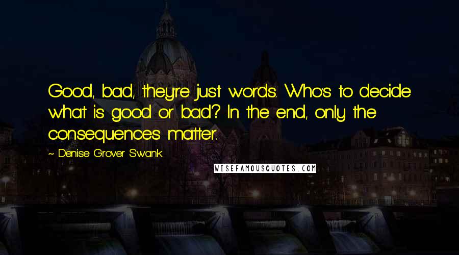 Denise Grover Swank Quotes: Good, bad, they're just words. Who's to decide what is good or bad? In the end, only the consequences matter.