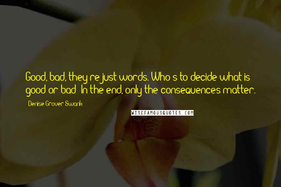 Denise Grover Swank Quotes: Good, bad, they're just words. Who's to decide what is good or bad? In the end, only the consequences matter.