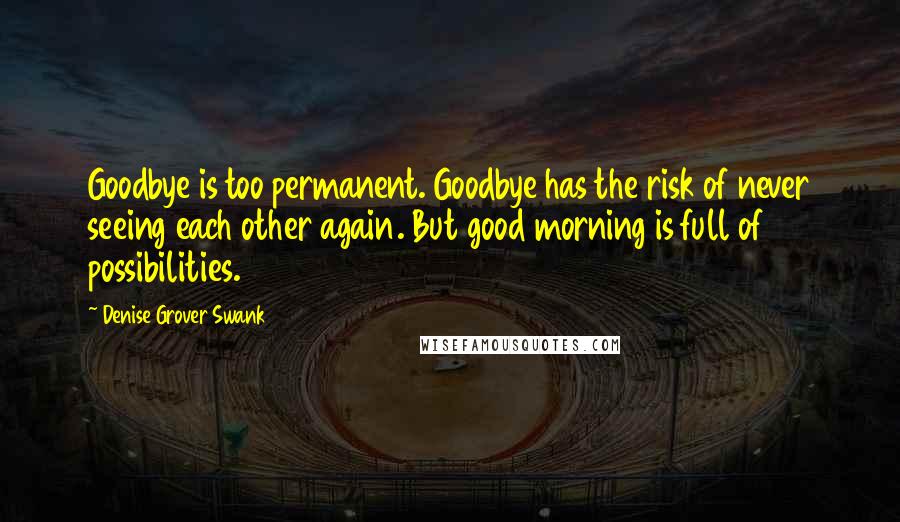 Denise Grover Swank Quotes: Goodbye is too permanent. Goodbye has the risk of never seeing each other again. But good morning is full of possibilities.