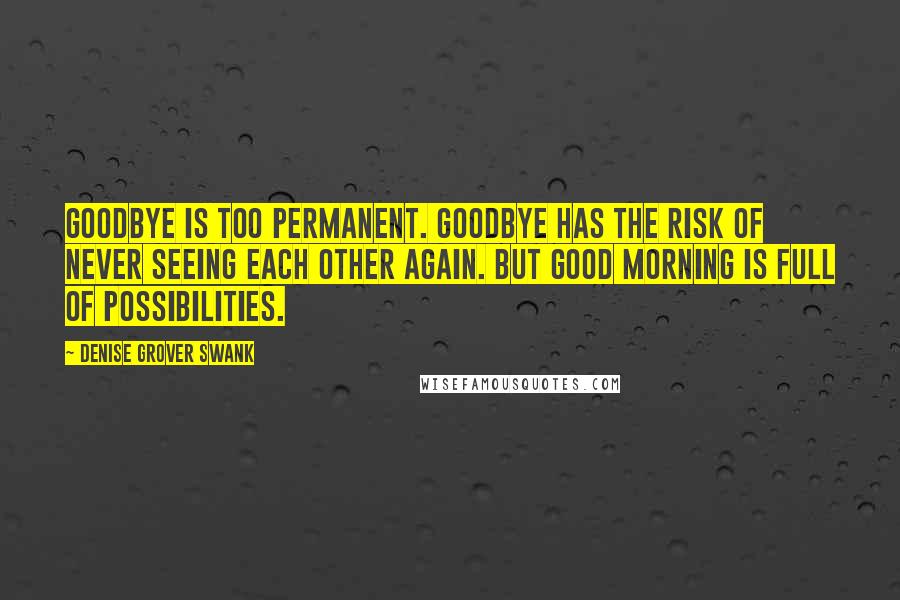 Denise Grover Swank Quotes: Goodbye is too permanent. Goodbye has the risk of never seeing each other again. But good morning is full of possibilities.