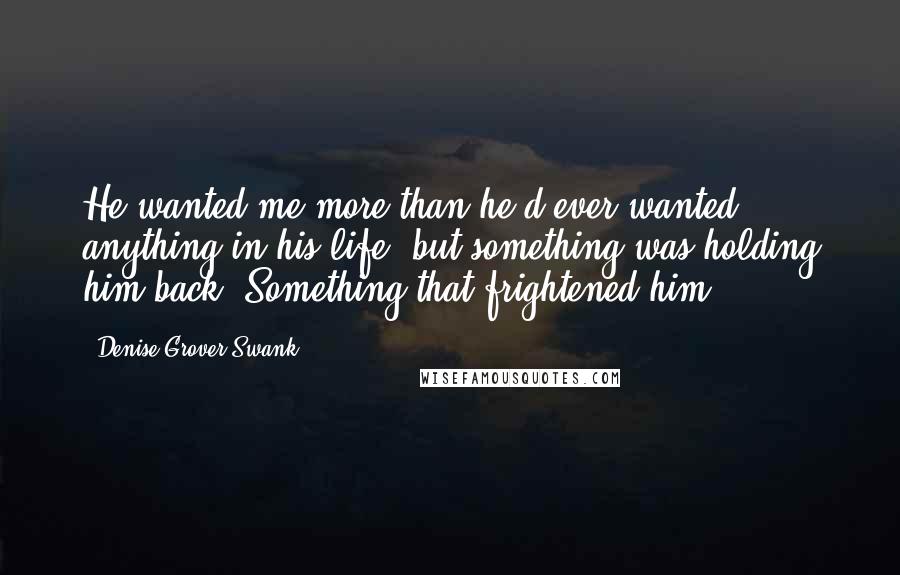 Denise Grover Swank Quotes: He wanted me more than he'd ever wanted anything in his life, but something was holding him back. Something that frightened him.