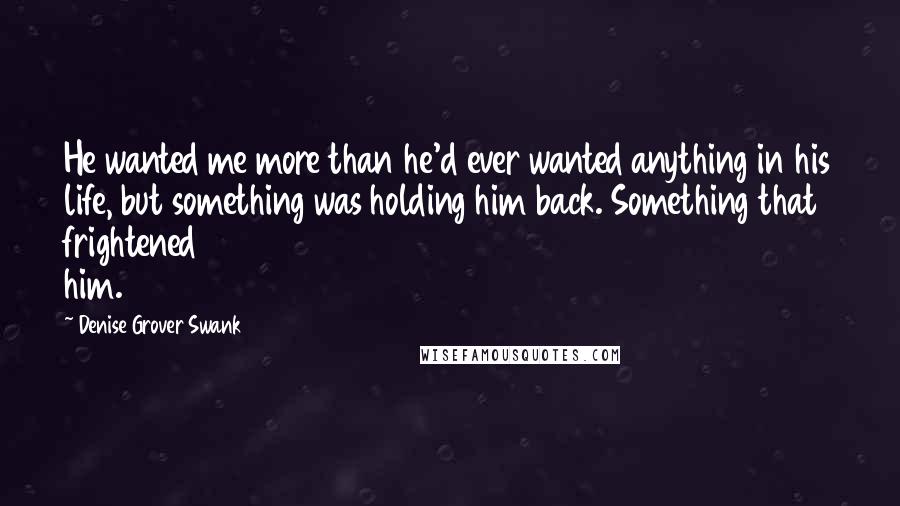 Denise Grover Swank Quotes: He wanted me more than he'd ever wanted anything in his life, but something was holding him back. Something that frightened him.