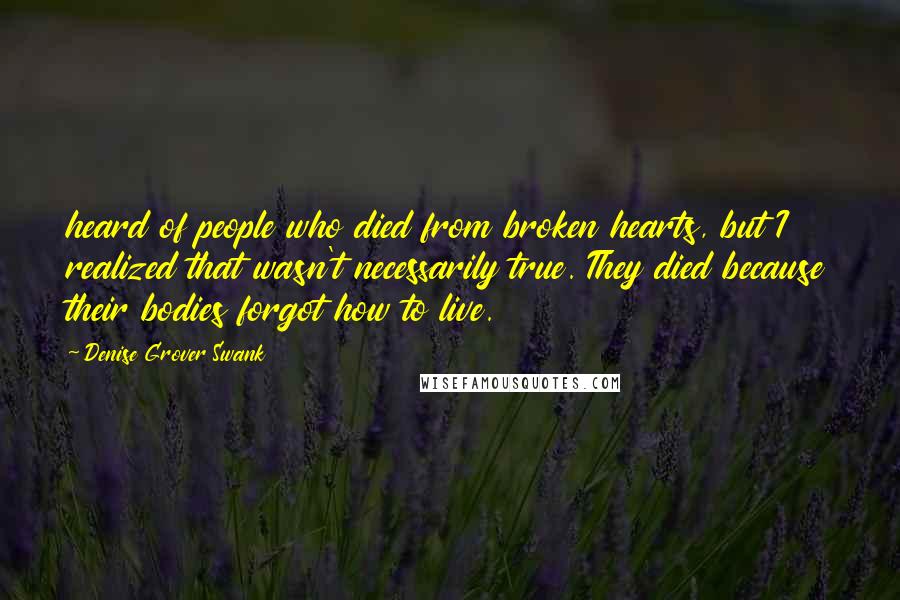 Denise Grover Swank Quotes: heard of people who died from broken hearts, but I realized that wasn't necessarily true. They died because their bodies forgot how to live.