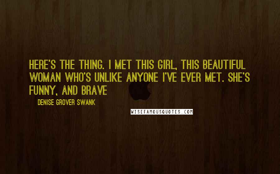 Denise Grover Swank Quotes: Here's the thing. I met this girl, this beautiful woman who's unlike anyone I've ever met. She's funny, and brave