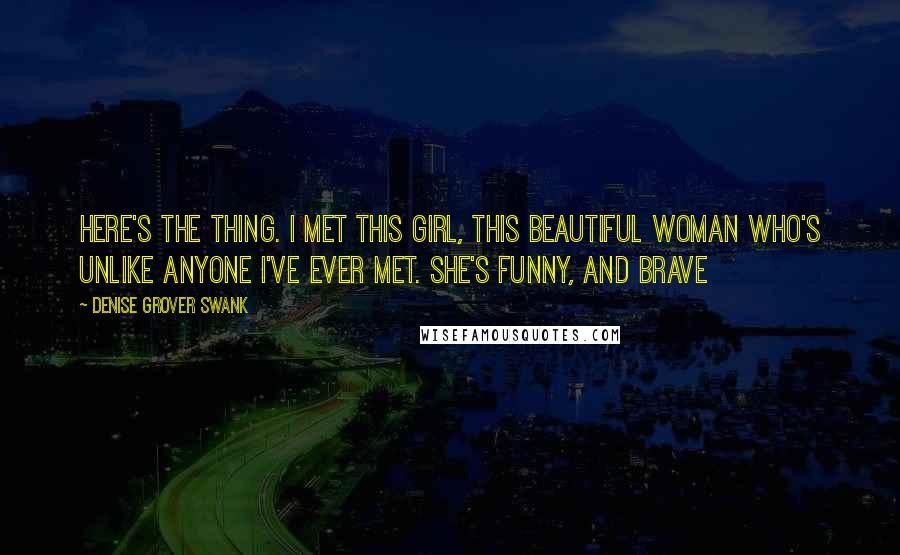 Denise Grover Swank Quotes: Here's the thing. I met this girl, this beautiful woman who's unlike anyone I've ever met. She's funny, and brave