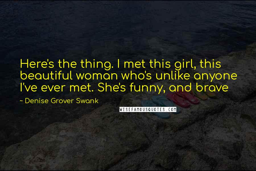 Denise Grover Swank Quotes: Here's the thing. I met this girl, this beautiful woman who's unlike anyone I've ever met. She's funny, and brave