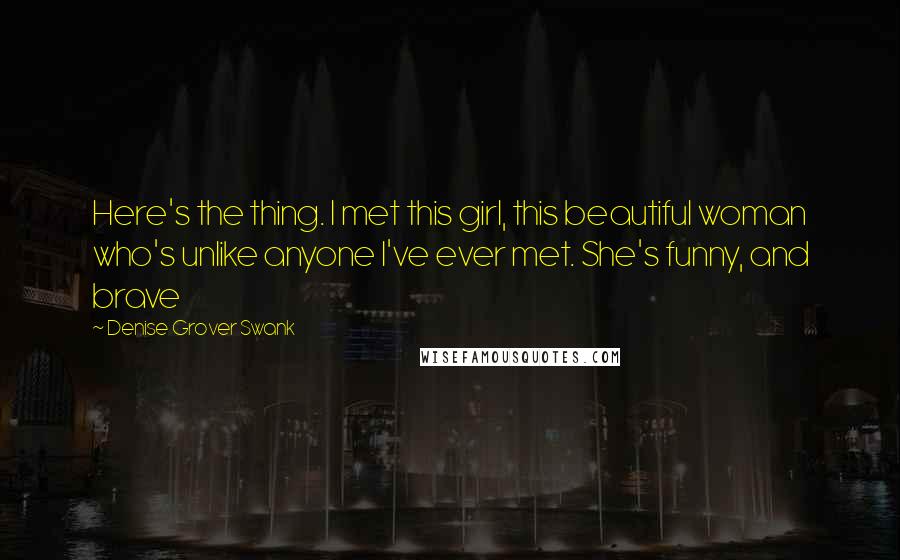 Denise Grover Swank Quotes: Here's the thing. I met this girl, this beautiful woman who's unlike anyone I've ever met. She's funny, and brave