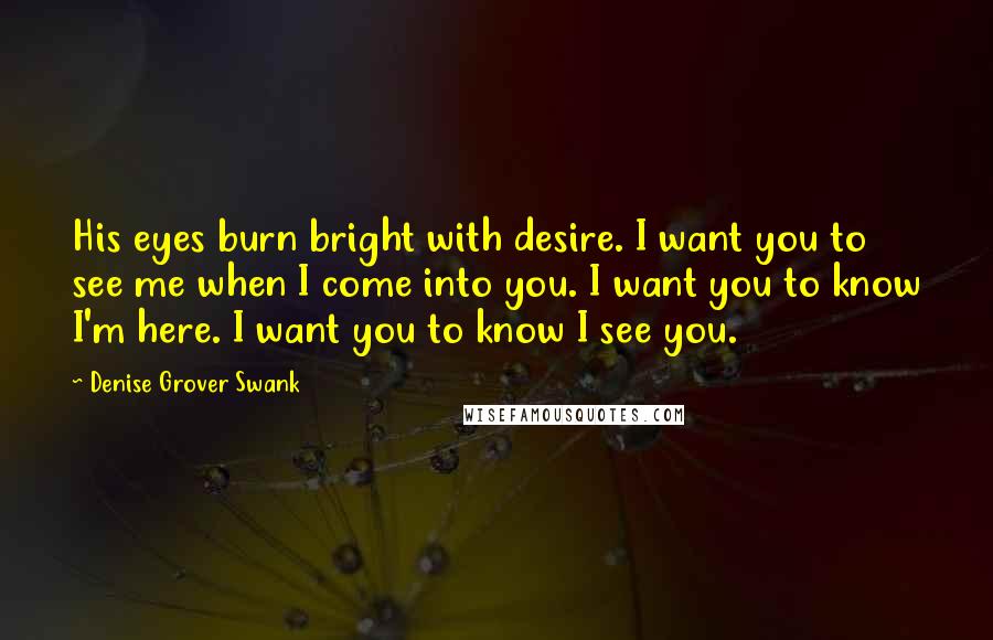 Denise Grover Swank Quotes: His eyes burn bright with desire. I want you to see me when I come into you. I want you to know I'm here. I want you to know I see you.
