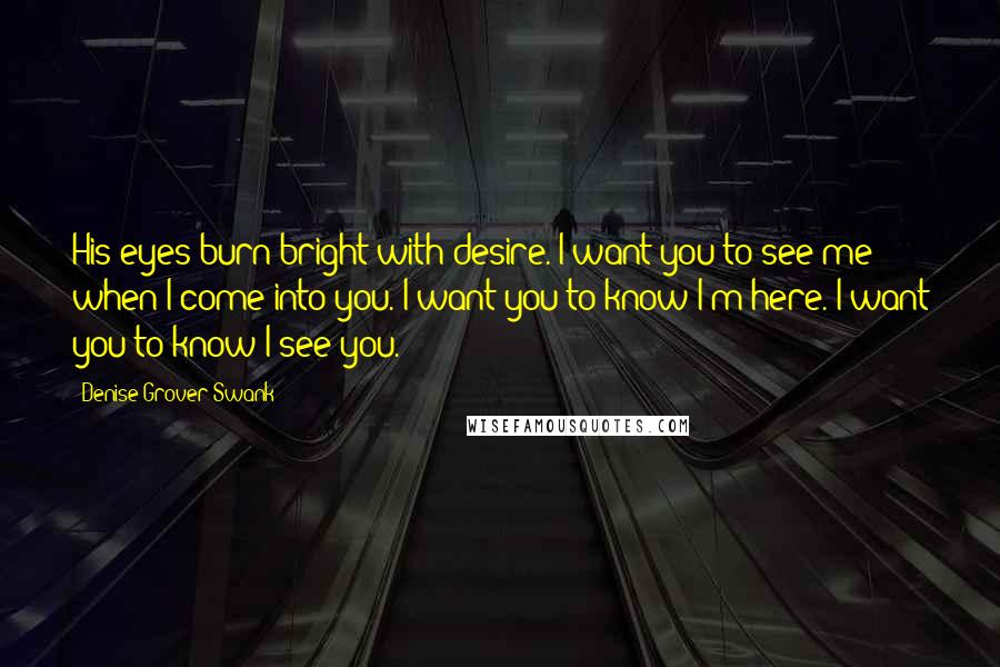 Denise Grover Swank Quotes: His eyes burn bright with desire. I want you to see me when I come into you. I want you to know I'm here. I want you to know I see you.