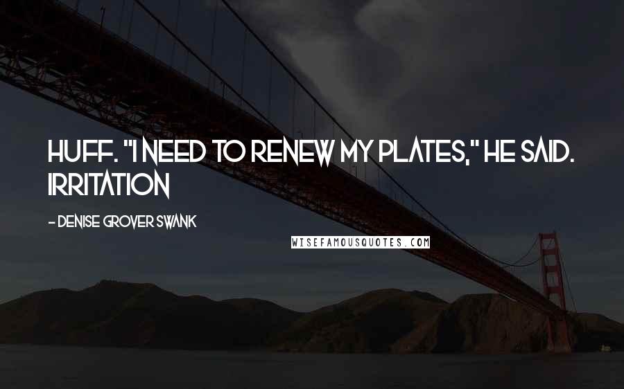 Denise Grover Swank Quotes: huff. "I need to renew my plates," he said. Irritation