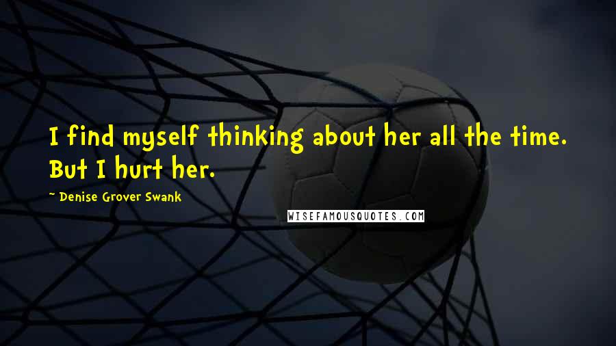 Denise Grover Swank Quotes: I find myself thinking about her all the time. But I hurt her.