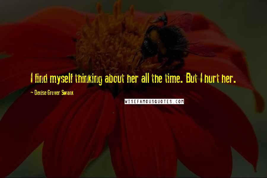 Denise Grover Swank Quotes: I find myself thinking about her all the time. But I hurt her.