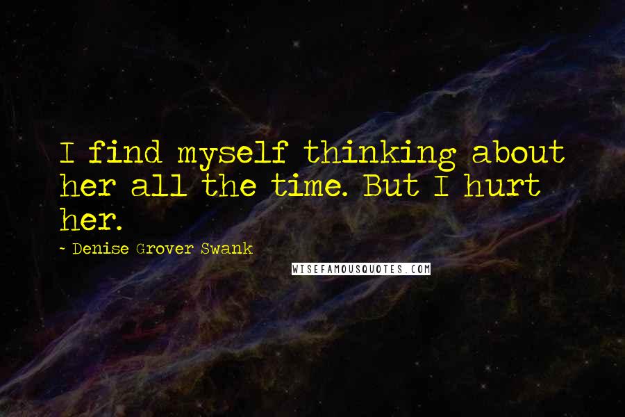 Denise Grover Swank Quotes: I find myself thinking about her all the time. But I hurt her.