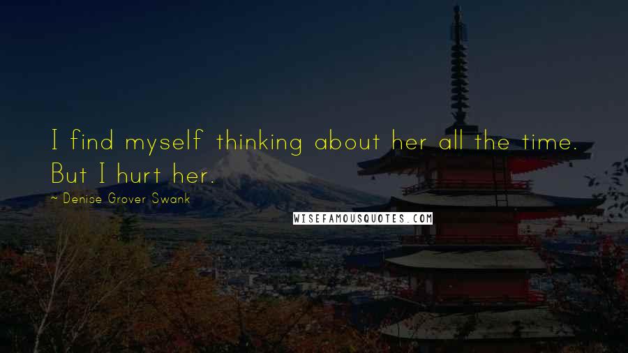 Denise Grover Swank Quotes: I find myself thinking about her all the time. But I hurt her.