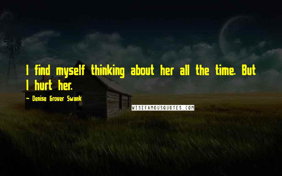 Denise Grover Swank Quotes: I find myself thinking about her all the time. But I hurt her.