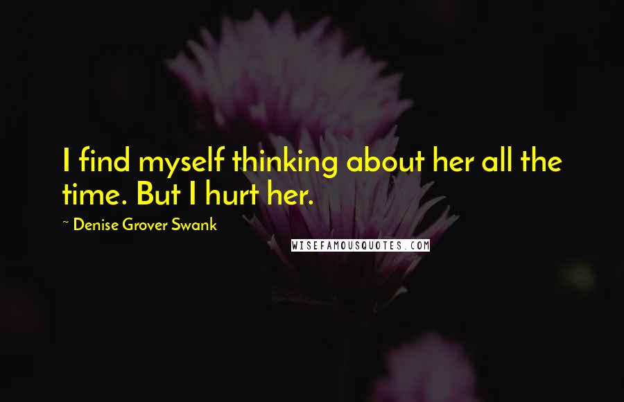 Denise Grover Swank Quotes: I find myself thinking about her all the time. But I hurt her.