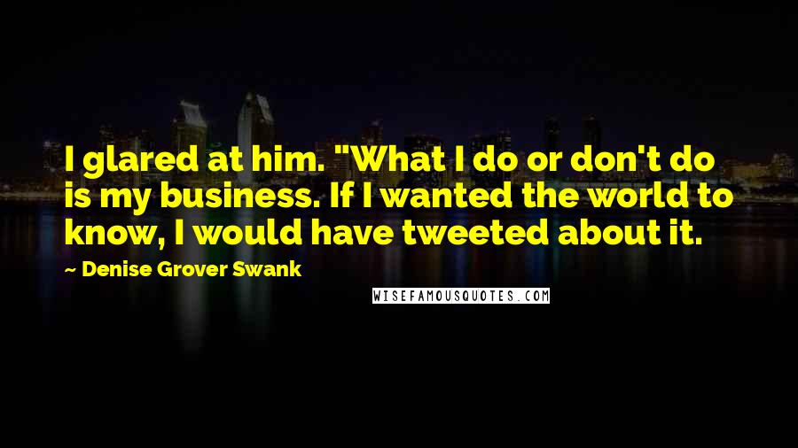 Denise Grover Swank Quotes: I glared at him. "What I do or don't do is my business. If I wanted the world to know, I would have tweeted about it.