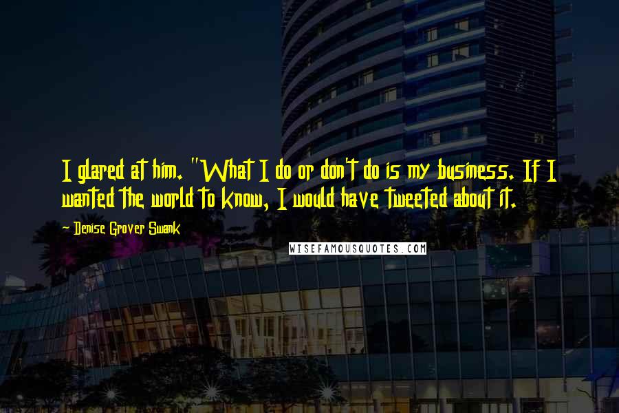 Denise Grover Swank Quotes: I glared at him. "What I do or don't do is my business. If I wanted the world to know, I would have tweeted about it.