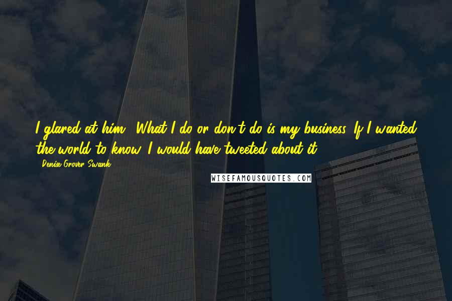 Denise Grover Swank Quotes: I glared at him. "What I do or don't do is my business. If I wanted the world to know, I would have tweeted about it.