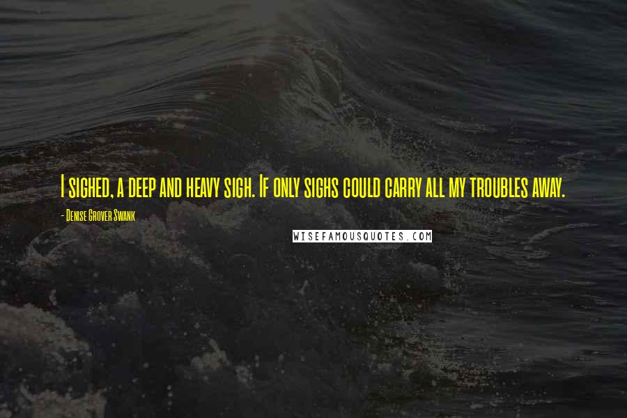 Denise Grover Swank Quotes: I sighed, a deep and heavy sigh. If only sighs could carry all my troubles away.