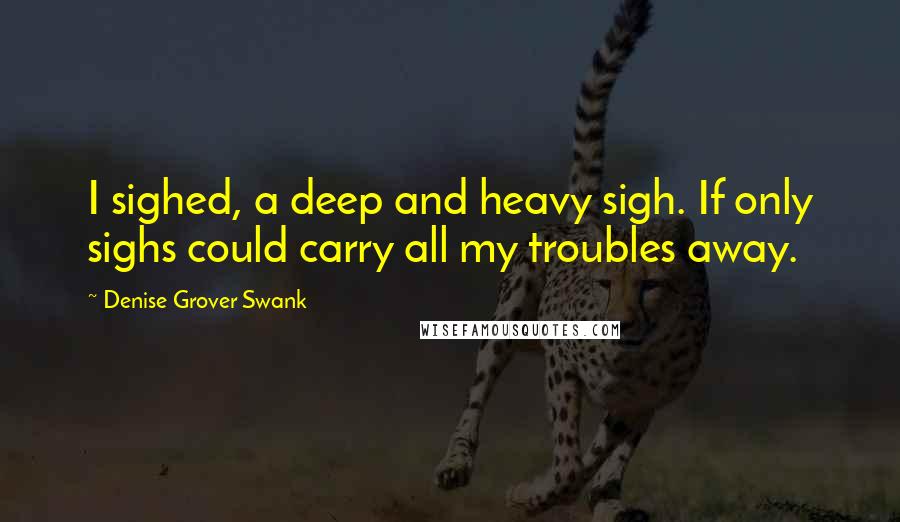 Denise Grover Swank Quotes: I sighed, a deep and heavy sigh. If only sighs could carry all my troubles away.