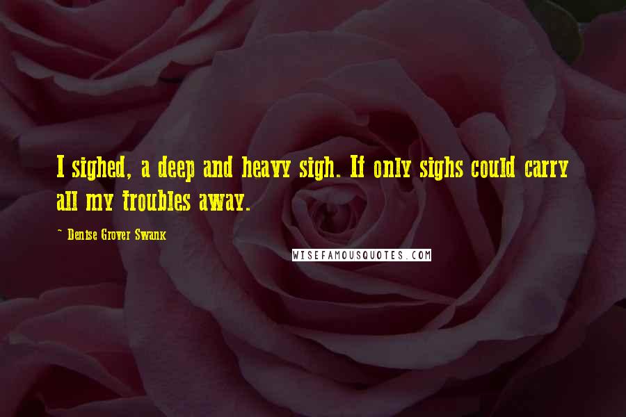 Denise Grover Swank Quotes: I sighed, a deep and heavy sigh. If only sighs could carry all my troubles away.