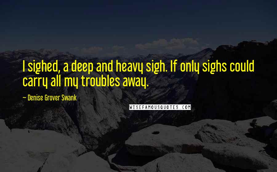 Denise Grover Swank Quotes: I sighed, a deep and heavy sigh. If only sighs could carry all my troubles away.