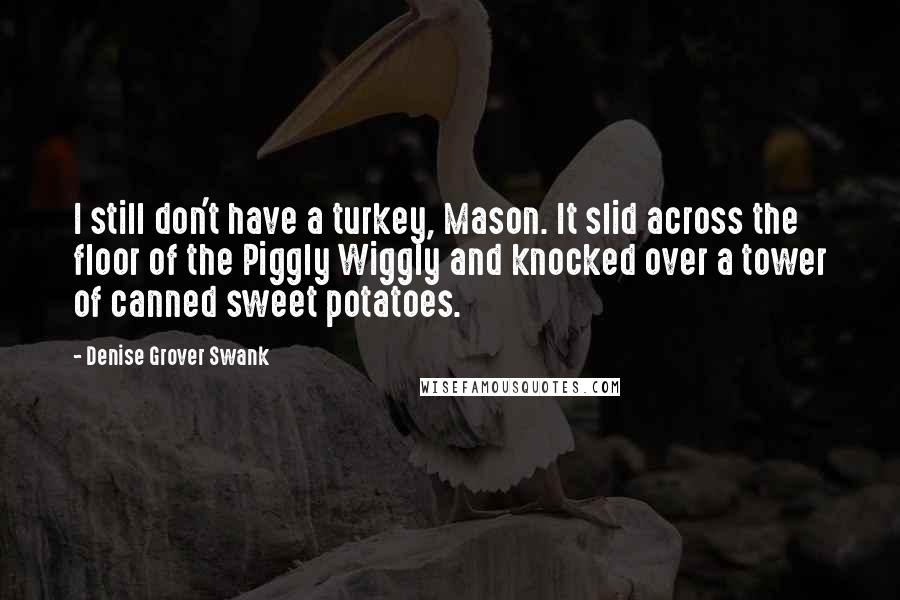 Denise Grover Swank Quotes: I still don't have a turkey, Mason. It slid across the floor of the Piggly Wiggly and knocked over a tower of canned sweet potatoes.