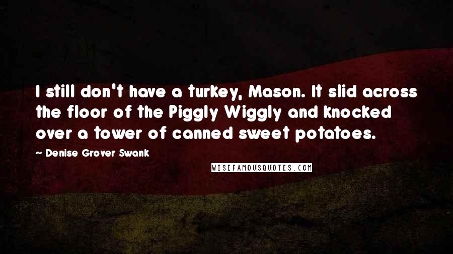 Denise Grover Swank Quotes: I still don't have a turkey, Mason. It slid across the floor of the Piggly Wiggly and knocked over a tower of canned sweet potatoes.