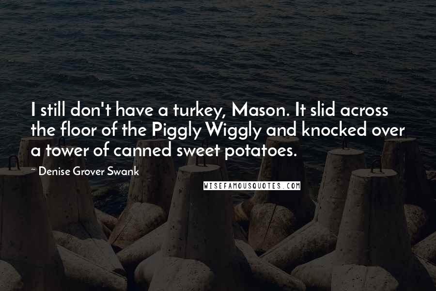 Denise Grover Swank Quotes: I still don't have a turkey, Mason. It slid across the floor of the Piggly Wiggly and knocked over a tower of canned sweet potatoes.