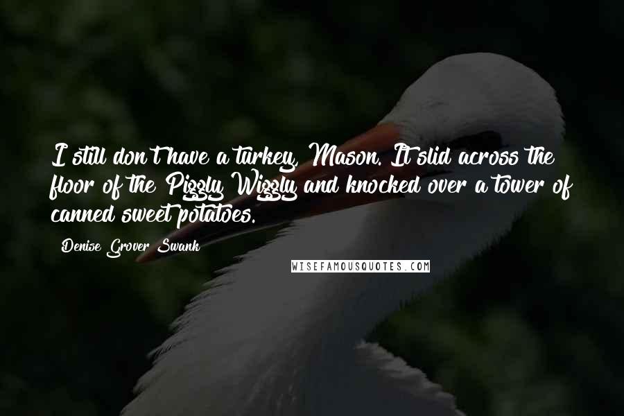 Denise Grover Swank Quotes: I still don't have a turkey, Mason. It slid across the floor of the Piggly Wiggly and knocked over a tower of canned sweet potatoes.