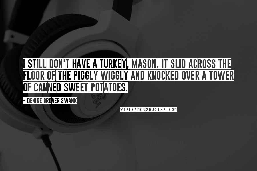 Denise Grover Swank Quotes: I still don't have a turkey, Mason. It slid across the floor of the Piggly Wiggly and knocked over a tower of canned sweet potatoes.