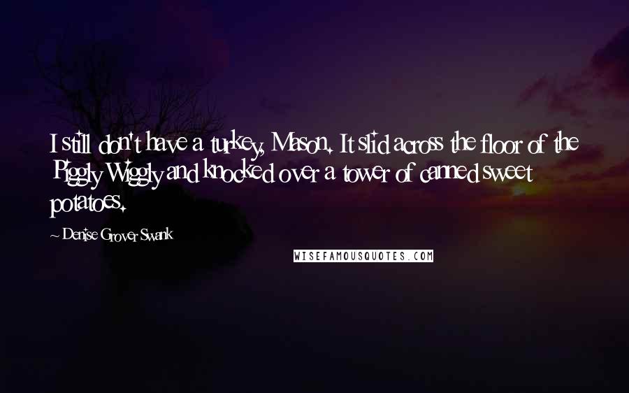Denise Grover Swank Quotes: I still don't have a turkey, Mason. It slid across the floor of the Piggly Wiggly and knocked over a tower of canned sweet potatoes.