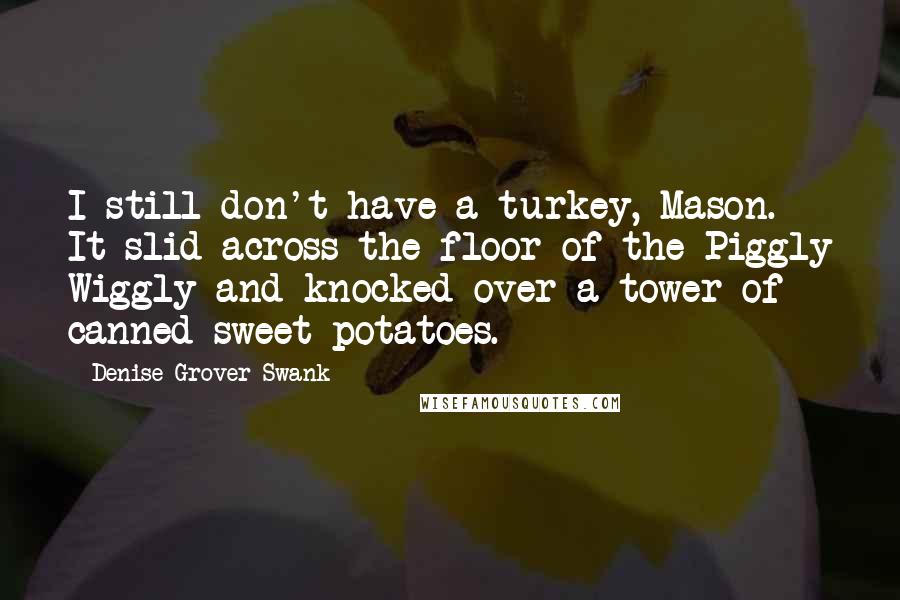 Denise Grover Swank Quotes: I still don't have a turkey, Mason. It slid across the floor of the Piggly Wiggly and knocked over a tower of canned sweet potatoes.