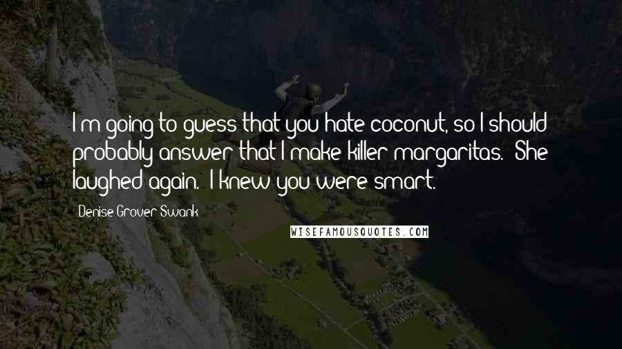 Denise Grover Swank Quotes: I'm going to guess that you hate coconut, so I should probably answer that I make killer margaritas." She laughed again. "I knew you were smart.