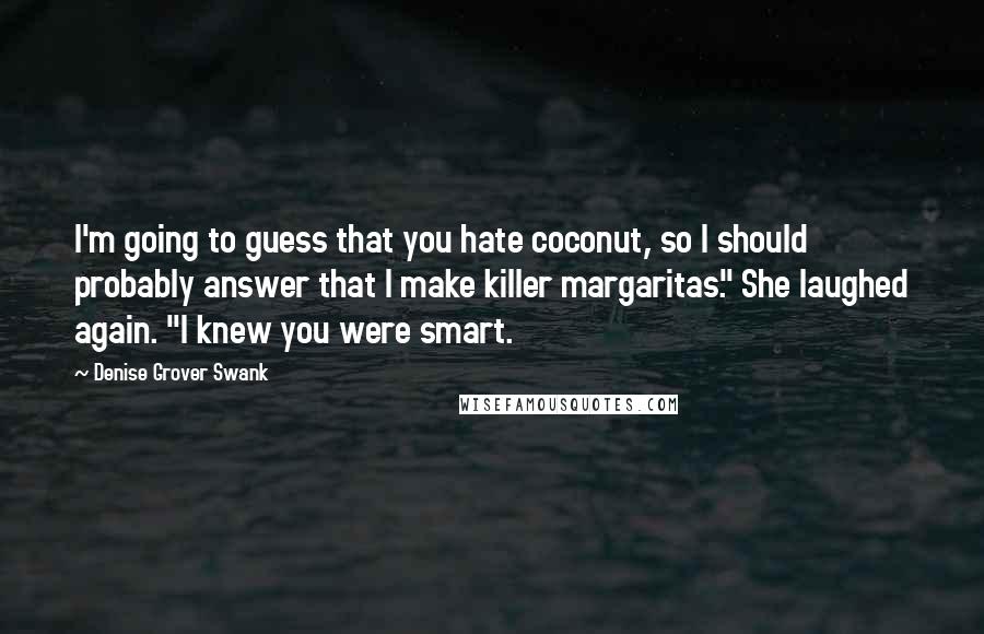 Denise Grover Swank Quotes: I'm going to guess that you hate coconut, so I should probably answer that I make killer margaritas." She laughed again. "I knew you were smart.