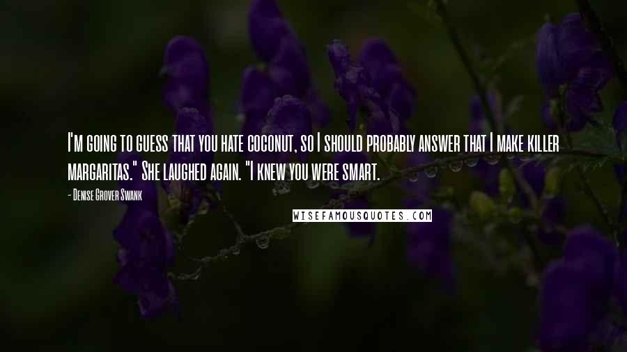 Denise Grover Swank Quotes: I'm going to guess that you hate coconut, so I should probably answer that I make killer margaritas." She laughed again. "I knew you were smart.