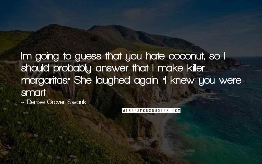 Denise Grover Swank Quotes: I'm going to guess that you hate coconut, so I should probably answer that I make killer margaritas." She laughed again. "I knew you were smart.