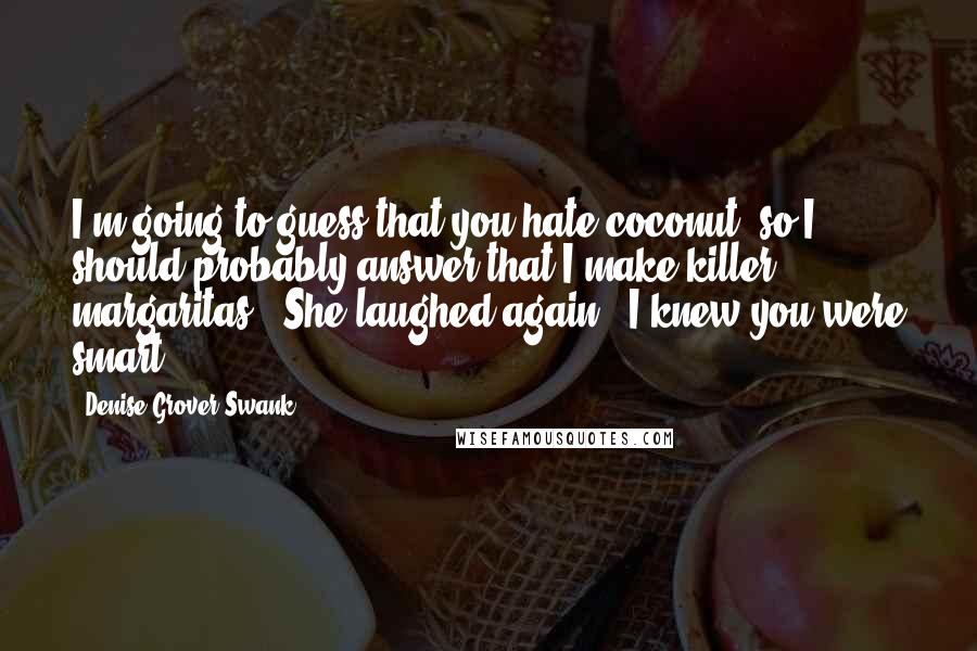 Denise Grover Swank Quotes: I'm going to guess that you hate coconut, so I should probably answer that I make killer margaritas." She laughed again. "I knew you were smart.