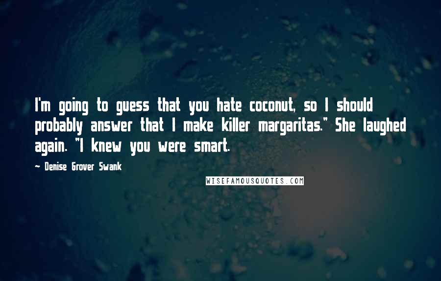 Denise Grover Swank Quotes: I'm going to guess that you hate coconut, so I should probably answer that I make killer margaritas." She laughed again. "I knew you were smart.