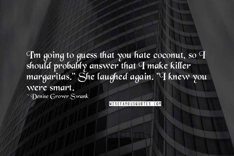 Denise Grover Swank Quotes: I'm going to guess that you hate coconut, so I should probably answer that I make killer margaritas." She laughed again. "I knew you were smart.