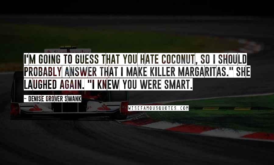 Denise Grover Swank Quotes: I'm going to guess that you hate coconut, so I should probably answer that I make killer margaritas." She laughed again. "I knew you were smart.